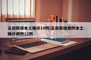云南新增本土确诊10例/云南新增病例本土确诊病例12例