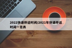 2022快递停运时间/2021年快递停运时间一览表