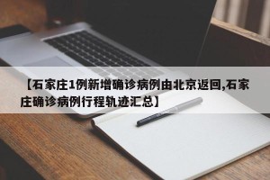 【石家庄1例新增确诊病例由北京返回,石家庄确诊病例行程轨迹汇总】