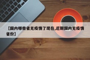 【国内哪些省无疫情了现在,近期国内无疫情省份】