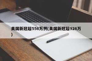 美国新冠超556万例(美国新冠超926万)