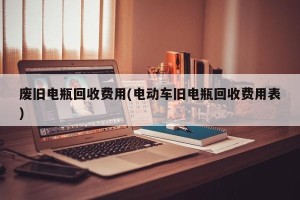 废旧电瓶回收费用(电动车旧电瓶回收费用表)