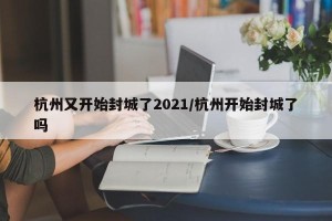 杭州又开始封城了2021/杭州开始封城了吗