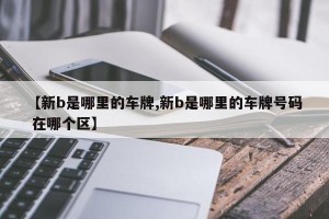 【新b是哪里的车牌,新b是哪里的车牌号码 在哪个区】