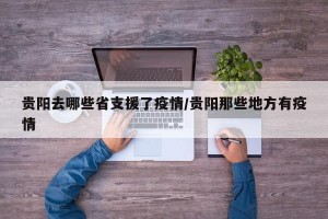 贵阳去哪些省支援了疫情/贵阳那些地方有疫情