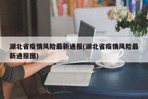 湖北省疫情风险最新通报(湖北省疫情风险最新通报图)