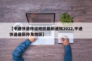 【中通快递停运地区最新通知2022,中通快递最新停发地区】