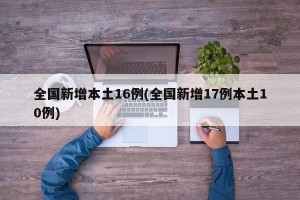 全国新增本土16例(全国新增17例本土10例)