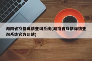 湖南省疫情详情查询系统(湖南省疫情详情查询系统官方网站)