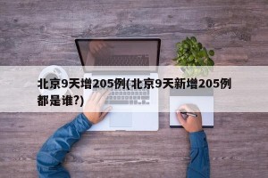 北京9天增205例(北京9天新增205例都是谁?)