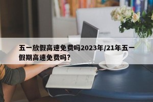 五一放假高速免费吗2023年/21年五一假期高速免费吗?