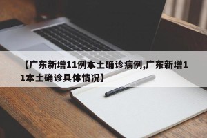 【广东新增11例本土确诊病例,广东新增11本土确诊具体情况】