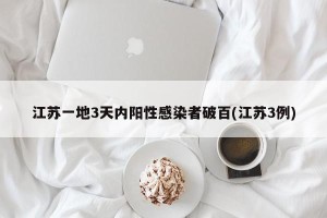 江苏一地3天内阳性感染者破百(江苏3例)