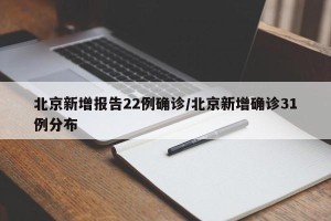 北京新增报告22例确诊/北京新增确诊31例分布