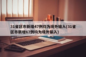 31省区市新增47例均为境外输入(31省区市新增67例均为境外输入)