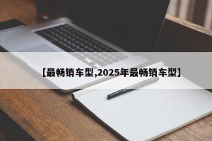 【最畅销车型,2025年最畅销车型】