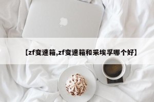 【zf变速箱,zf变速箱和采埃孚哪个好】