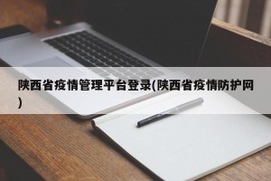 陕西省疫情管理平台登录(陕西省疫情防护网)