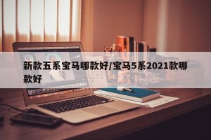 新款五系宝马哪款好/宝马5系2021款哪款好