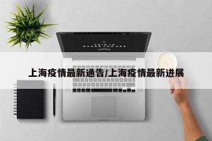 上海疫情最新通告/上海疫情最新进展