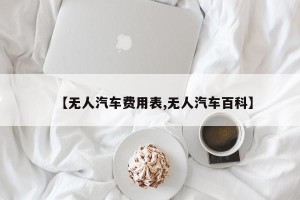 【无人汽车费用表,无人汽车百科】