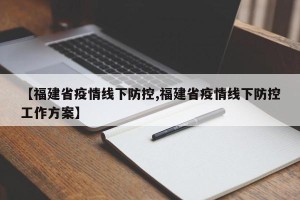 【福建省疫情线下防控,福建省疫情线下防控工作方案】