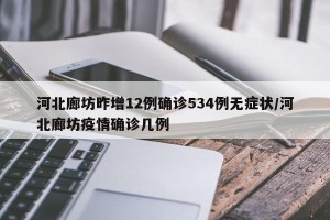 河北廊坊昨增12例确诊534例无症状/河北廊坊疫情确诊几例