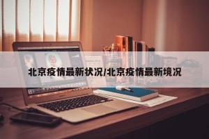北京疫情最新状况/北京疫情最新境况