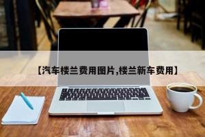 【汽车楼兰费用图片,楼兰新车费用】