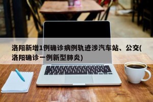 洛阳新增1例确诊病例轨迹涉汽车站、公交(洛阳确诊一例新型肺炎)