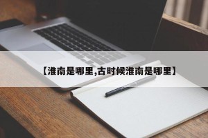 【淮南是哪里,古时候淮南是哪里】