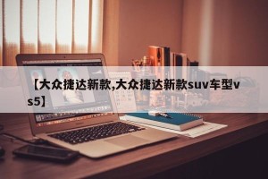 【大众捷达新款,大众捷达新款suv车型vs5】