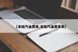 【阜阳汽油费用,阜阳汽油费用表】