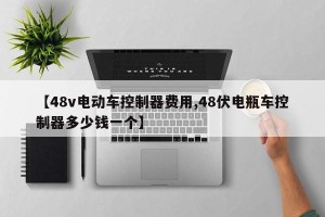 【48v电动车控制器费用,48伏电瓶车控制器多少钱一个】