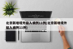 北京新增境外输入病例11例(北京新增境外输入病例11例)