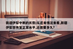 新疆伊犁中断的长假/从近来情况来看,新疆伊犁想恢复正常水平,还需要多久?