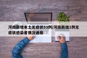 河南新增本土无症状53例/河南新增1例无症状感染者情况通报