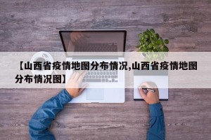 【山西省疫情地图分布情况,山西省疫情地图分布情况图】