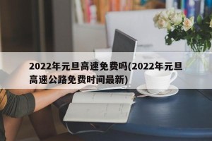 2022年元旦高速免费吗(2022年元旦高速公路免费时间最新)