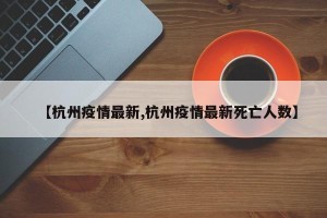 【杭州疫情最新,杭州疫情最新死亡人数】