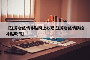 【江苏省疫情补贴网上办理,江苏省疫情防控补贴政策】