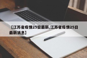 【江苏省疫情25日最新,江苏省疫情25日最新消息】