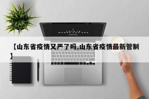 【山东省疫情又严了吗,山东省疫情最新管制】
