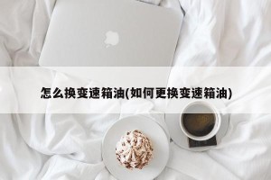 怎么换变速箱油(如何更换变速箱油)