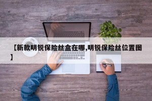 【新款明锐保险丝盒在哪,明锐保险丝位置图】