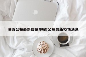 陕西公布最新疫情/陕西公布最新疫情消息