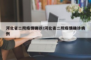 河北省二院疫情确诊/河北省二院疫情确诊病例