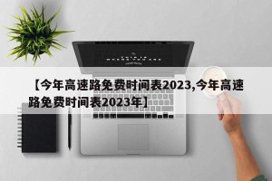 【今年高速路免费时间表2023,今年高速路免费时间表2023年】