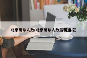 北京确诊人数(北京确诊人数最新通报)