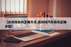 【自动挡启动正确方法,自动挡汽车启动正确步骤】